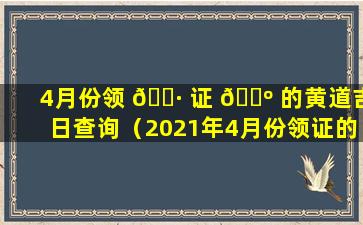 4月份领 🌷 证 🌺 的黄道吉日查询（2021年4月份领证的吉日是哪些）